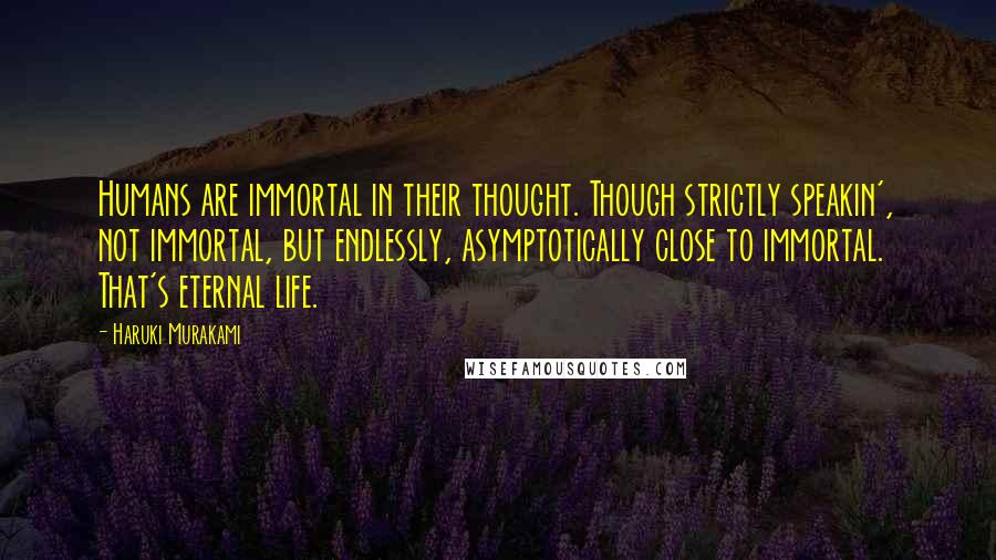 Haruki Murakami Quotes: Humans are immortal in their thought. Though strictly speakin', not immortal, but endlessly, asymptotically close to immortal. That's eternal life.