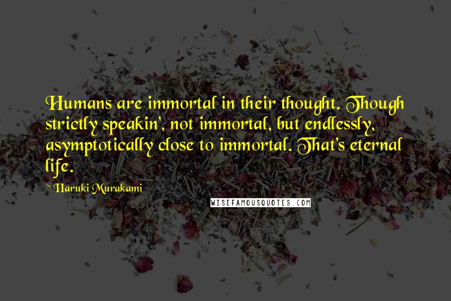 Haruki Murakami Quotes: Humans are immortal in their thought. Though strictly speakin', not immortal, but endlessly, asymptotically close to immortal. That's eternal life.