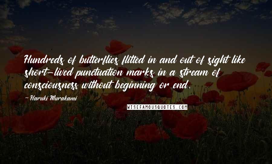 Haruki Murakami Quotes: Hundreds of butterflies flitted in and out of sight like short-lived punctuation marks in a stream of consciousness without beginning or end.