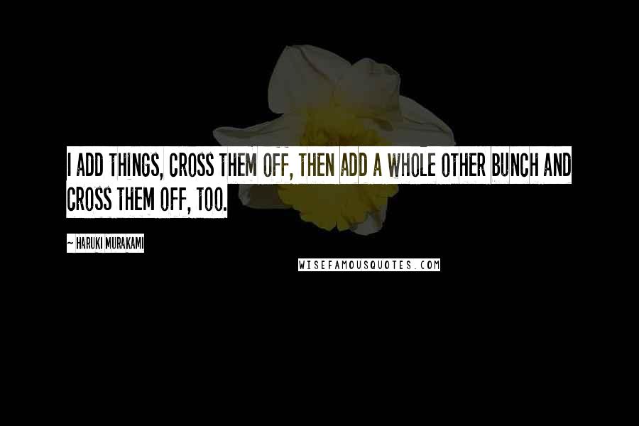 Haruki Murakami Quotes: I add things, cross them off, then add a whole other bunch and cross them off, too.