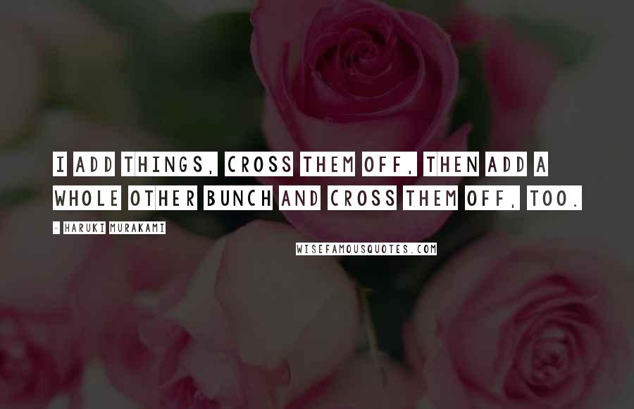 Haruki Murakami Quotes: I add things, cross them off, then add a whole other bunch and cross them off, too.