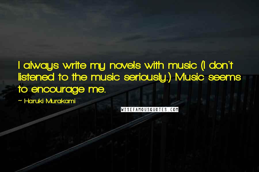 Haruki Murakami Quotes: I always write my novels with music (I don't listened to the music seriously.) Music seems to encourage me.