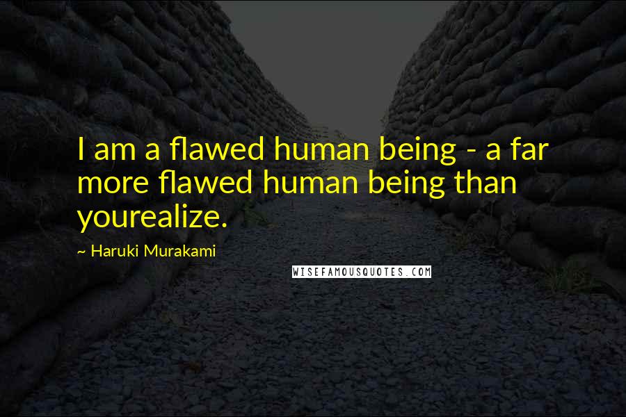 Haruki Murakami Quotes: I am a flawed human being - a far more flawed human being than yourealize.