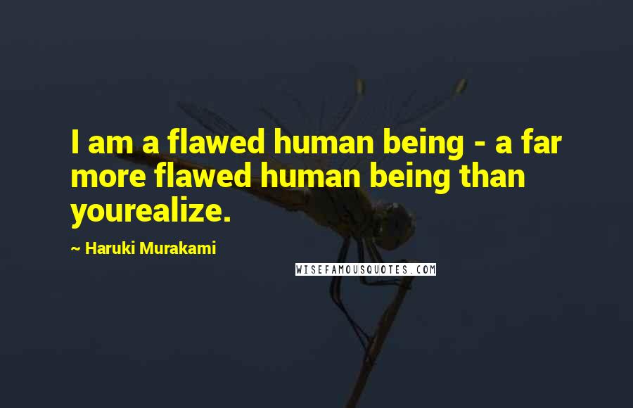 Haruki Murakami Quotes: I am a flawed human being - a far more flawed human being than yourealize.