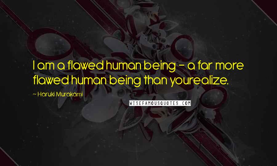 Haruki Murakami Quotes: I am a flawed human being - a far more flawed human being than yourealize.