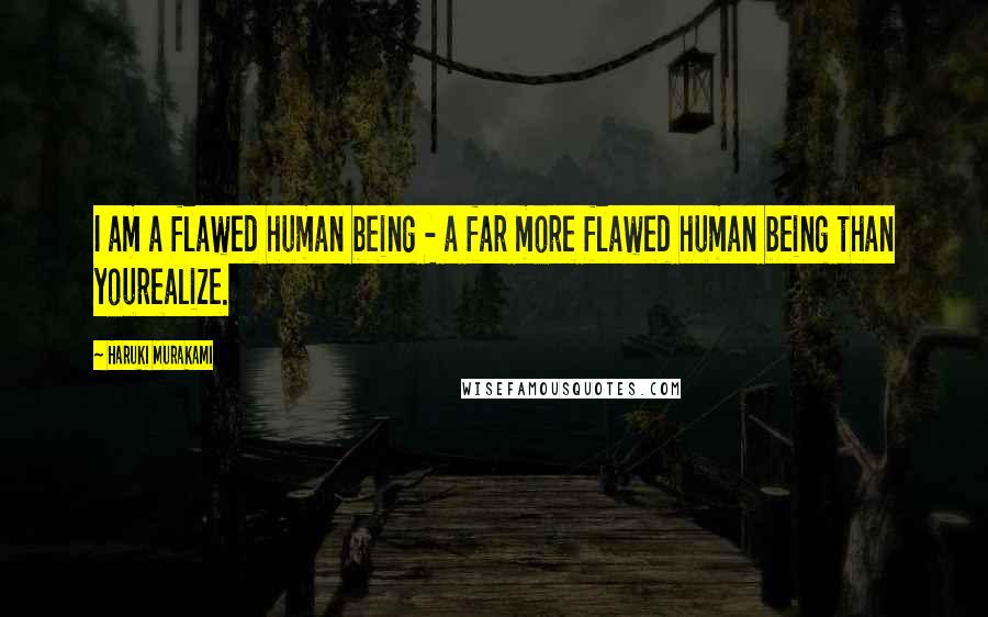 Haruki Murakami Quotes: I am a flawed human being - a far more flawed human being than yourealize.