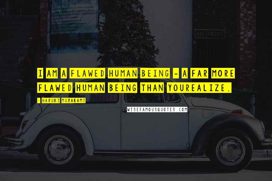 Haruki Murakami Quotes: I am a flawed human being - a far more flawed human being than yourealize.