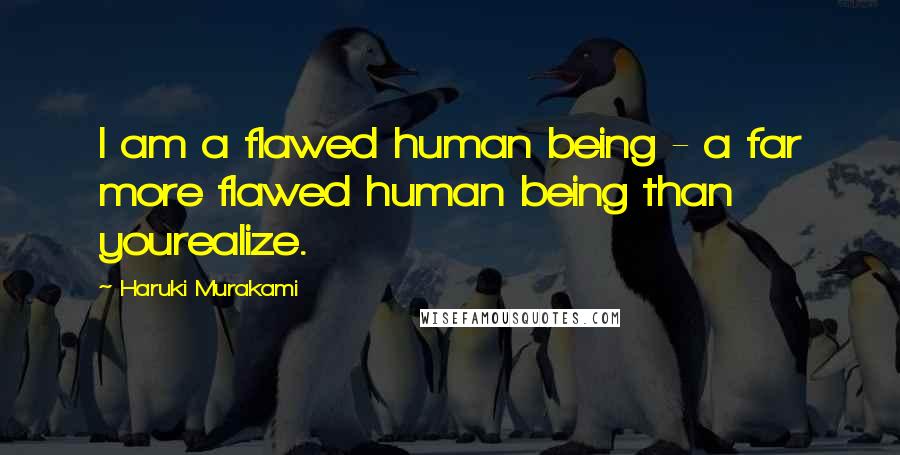 Haruki Murakami Quotes: I am a flawed human being - a far more flawed human being than yourealize.