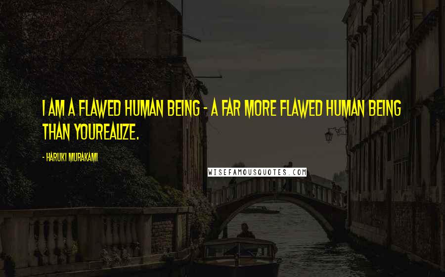 Haruki Murakami Quotes: I am a flawed human being - a far more flawed human being than yourealize.