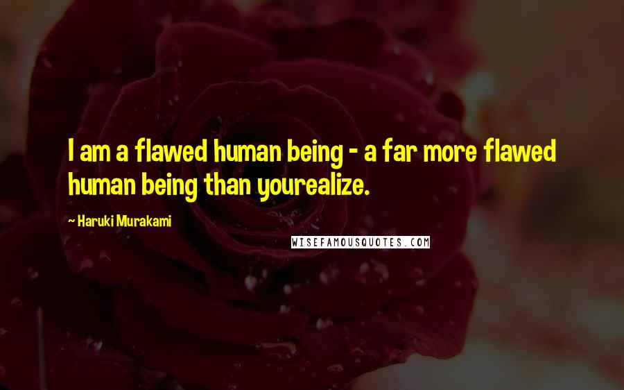 Haruki Murakami Quotes: I am a flawed human being - a far more flawed human being than yourealize.