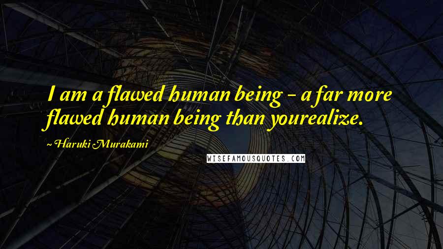 Haruki Murakami Quotes: I am a flawed human being - a far more flawed human being than yourealize.