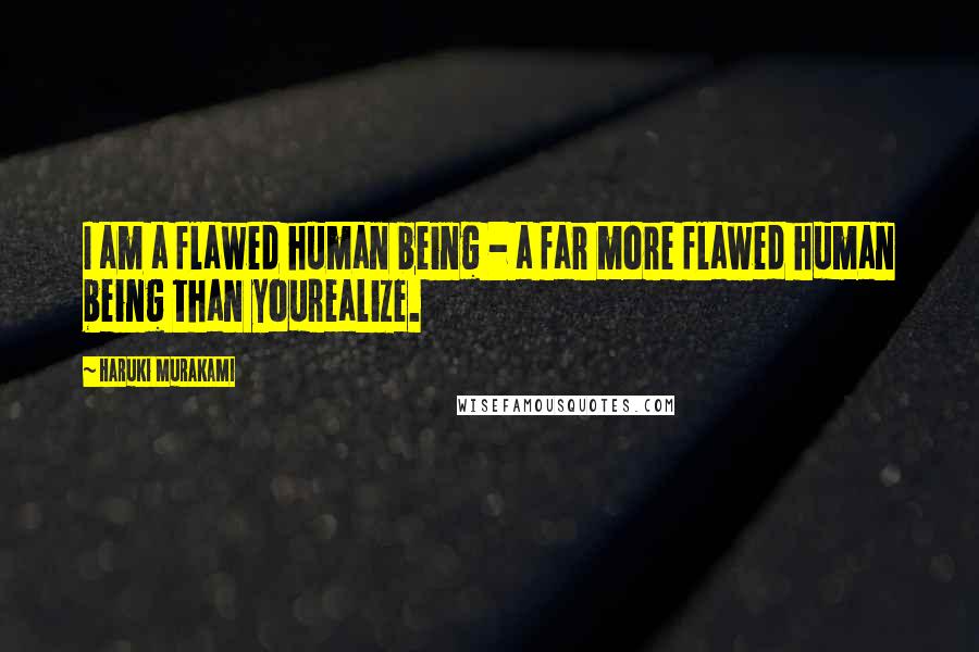 Haruki Murakami Quotes: I am a flawed human being - a far more flawed human being than yourealize.