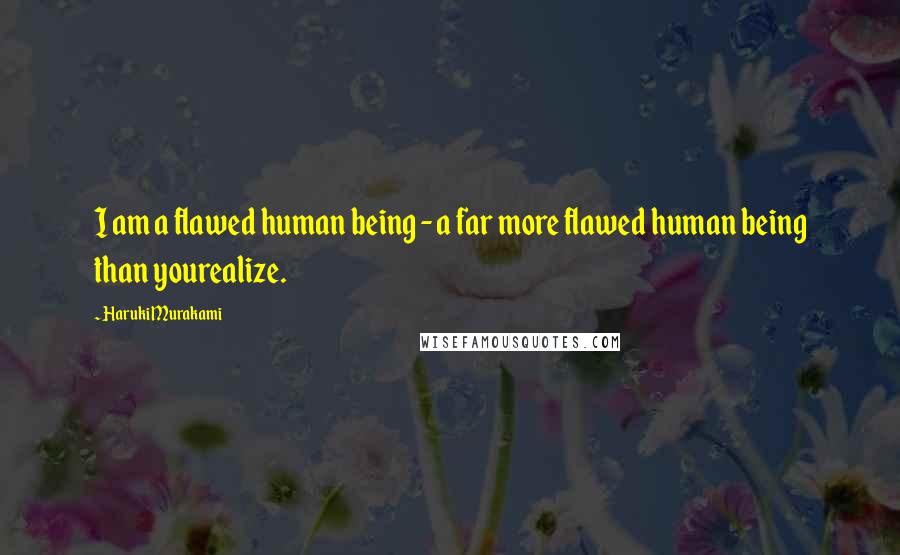 Haruki Murakami Quotes: I am a flawed human being - a far more flawed human being than yourealize.