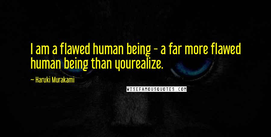 Haruki Murakami Quotes: I am a flawed human being - a far more flawed human being than yourealize.