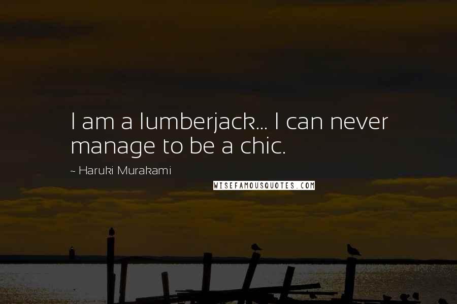 Haruki Murakami Quotes: I am a lumberjack... I can never manage to be a chic.