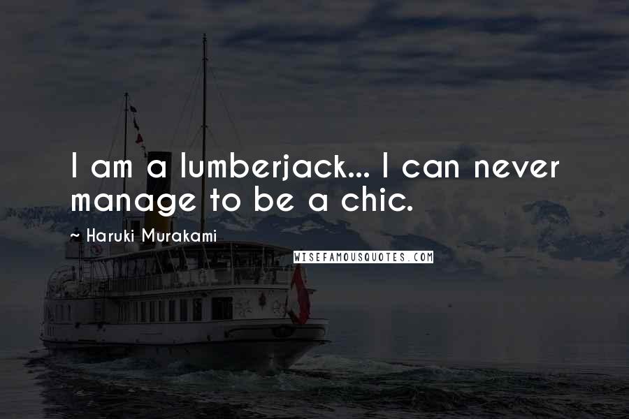 Haruki Murakami Quotes: I am a lumberjack... I can never manage to be a chic.