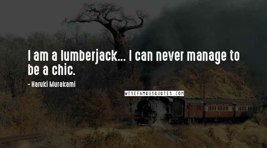 Haruki Murakami Quotes: I am a lumberjack... I can never manage to be a chic.