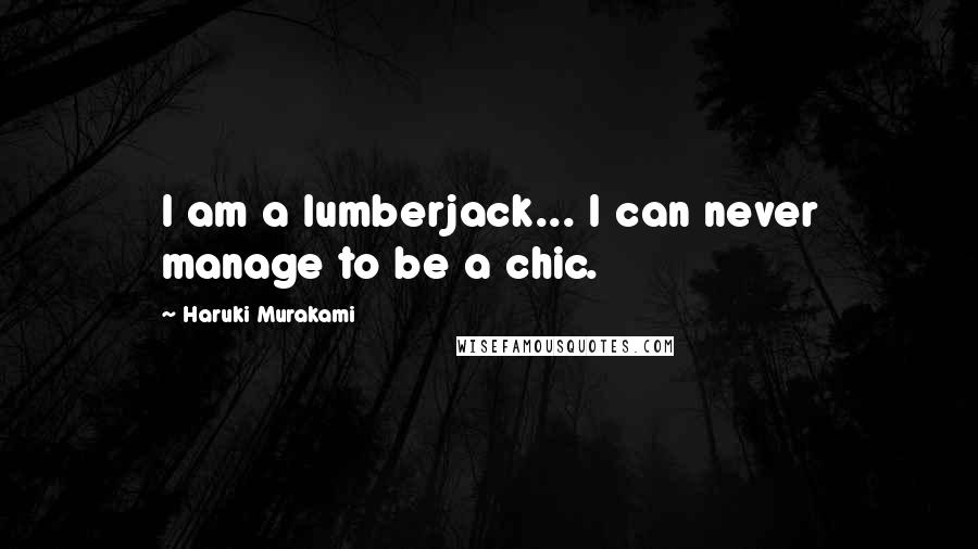 Haruki Murakami Quotes: I am a lumberjack... I can never manage to be a chic.
