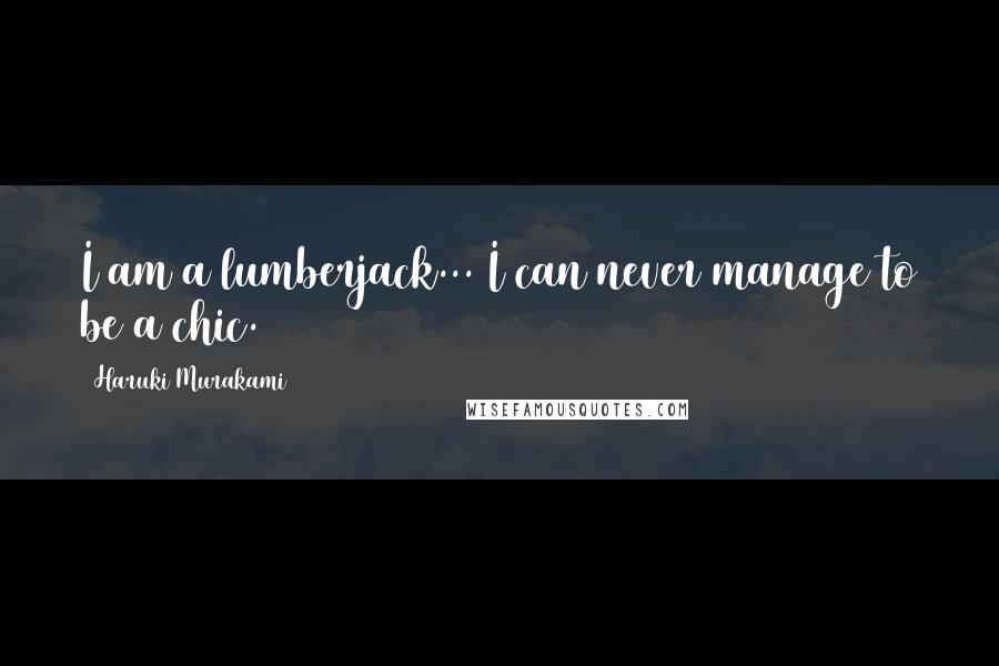 Haruki Murakami Quotes: I am a lumberjack... I can never manage to be a chic.