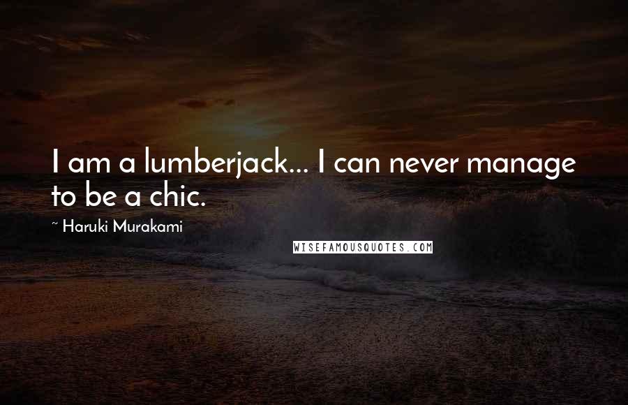 Haruki Murakami Quotes: I am a lumberjack... I can never manage to be a chic.