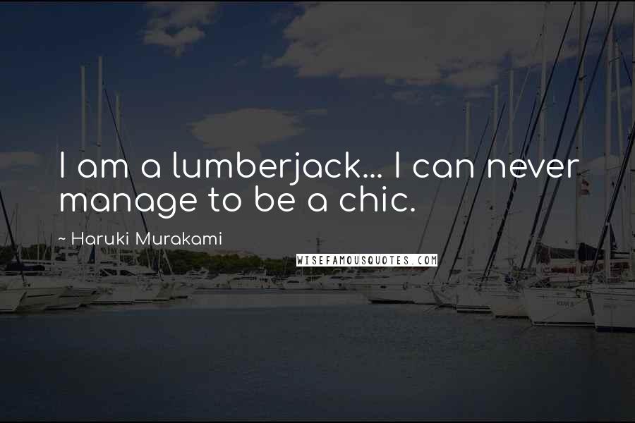 Haruki Murakami Quotes: I am a lumberjack... I can never manage to be a chic.