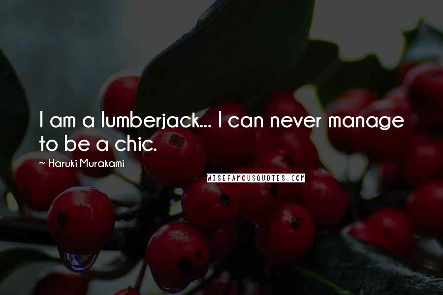 Haruki Murakami Quotes: I am a lumberjack... I can never manage to be a chic.