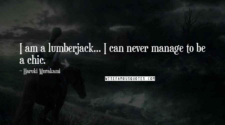 Haruki Murakami Quotes: I am a lumberjack... I can never manage to be a chic.