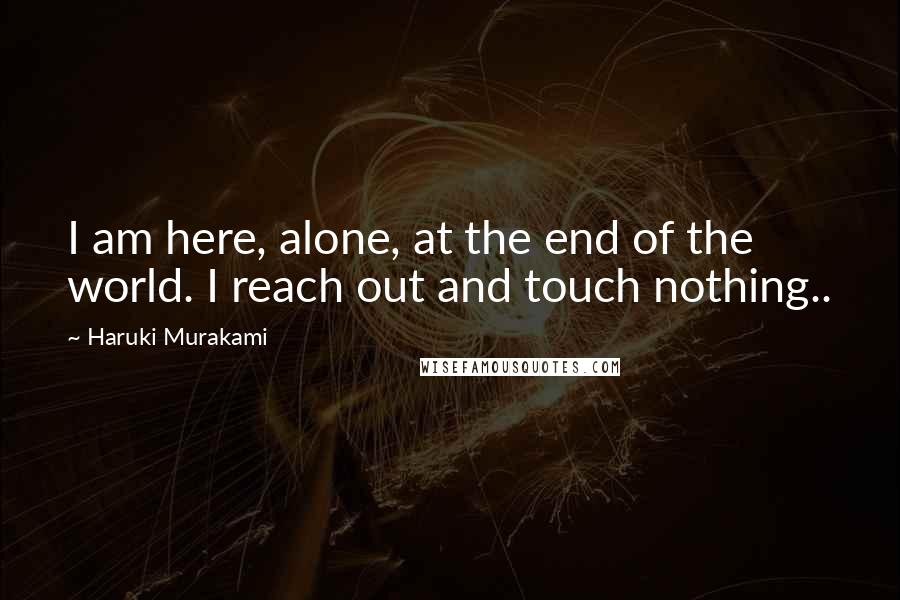 Haruki Murakami Quotes: I am here, alone, at the end of the world. I reach out and touch nothing..