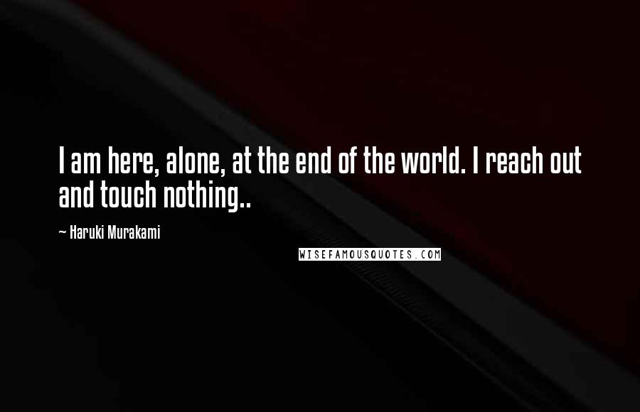 Haruki Murakami Quotes: I am here, alone, at the end of the world. I reach out and touch nothing..