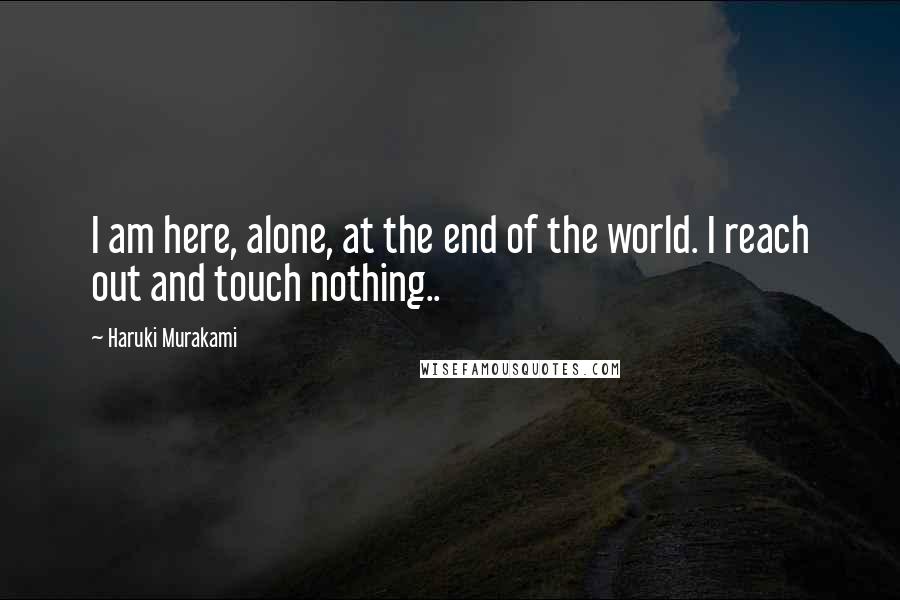 Haruki Murakami Quotes: I am here, alone, at the end of the world. I reach out and touch nothing..
