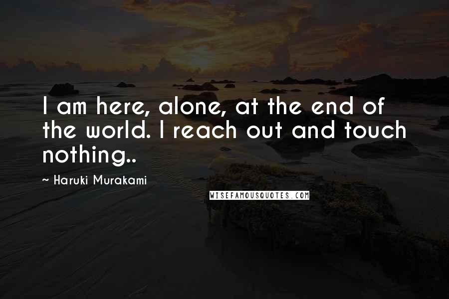 Haruki Murakami Quotes: I am here, alone, at the end of the world. I reach out and touch nothing..