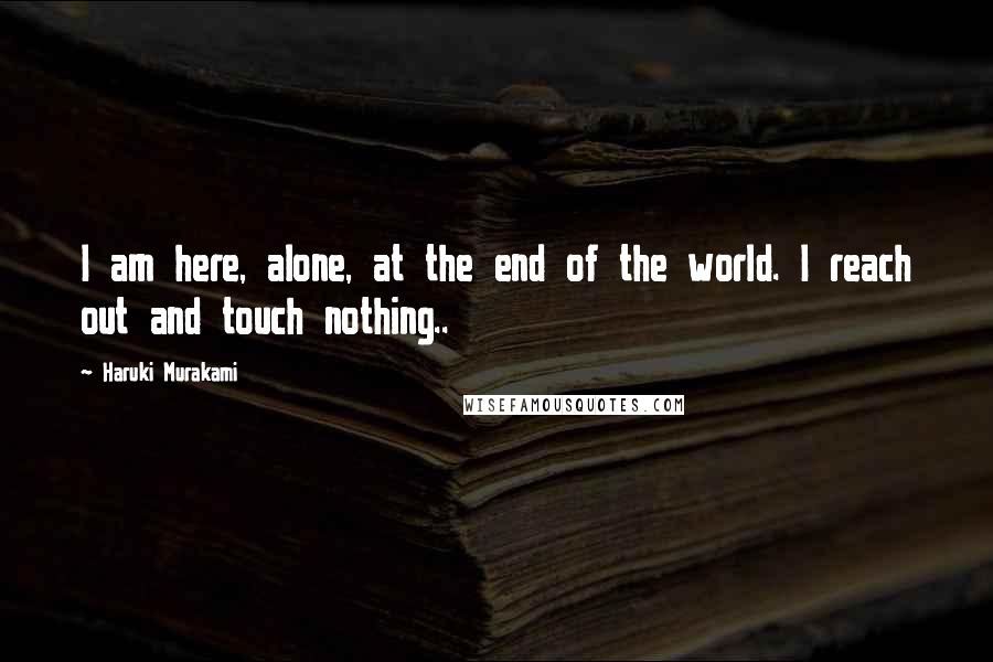 Haruki Murakami Quotes: I am here, alone, at the end of the world. I reach out and touch nothing..