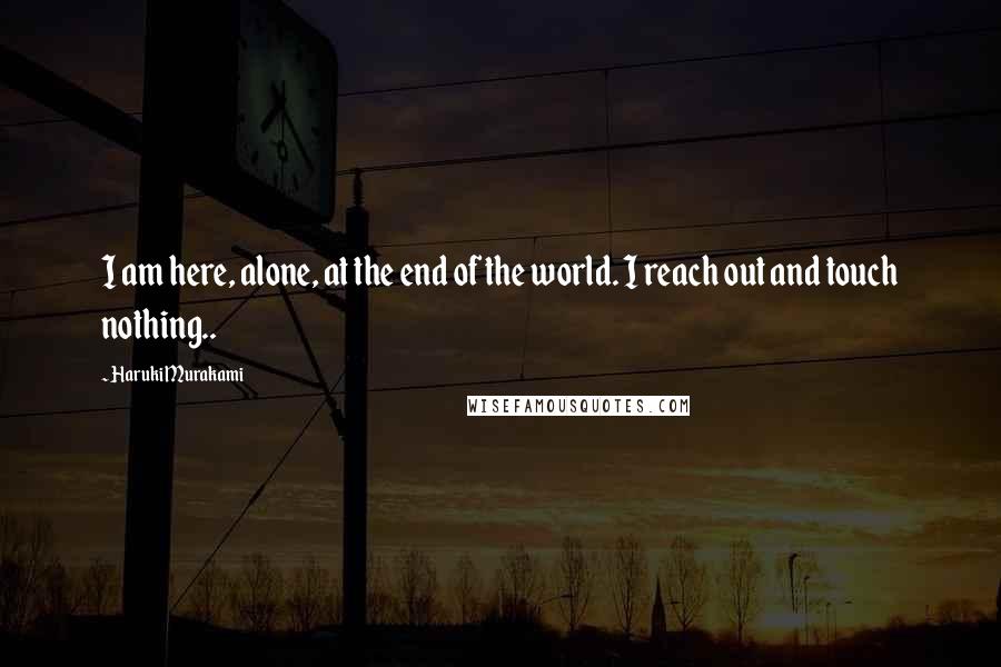 Haruki Murakami Quotes: I am here, alone, at the end of the world. I reach out and touch nothing..