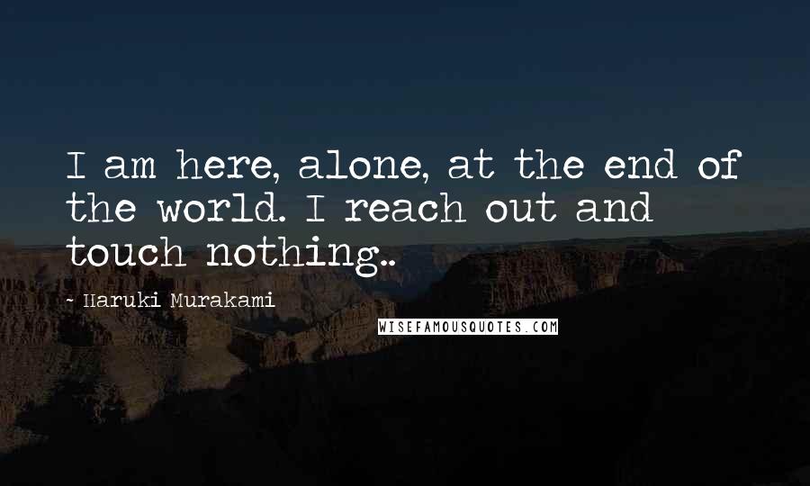 Haruki Murakami Quotes: I am here, alone, at the end of the world. I reach out and touch nothing..