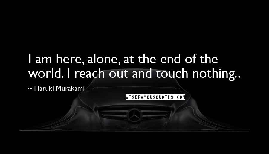 Haruki Murakami Quotes: I am here, alone, at the end of the world. I reach out and touch nothing..