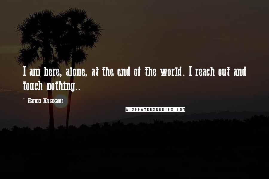 Haruki Murakami Quotes: I am here, alone, at the end of the world. I reach out and touch nothing..