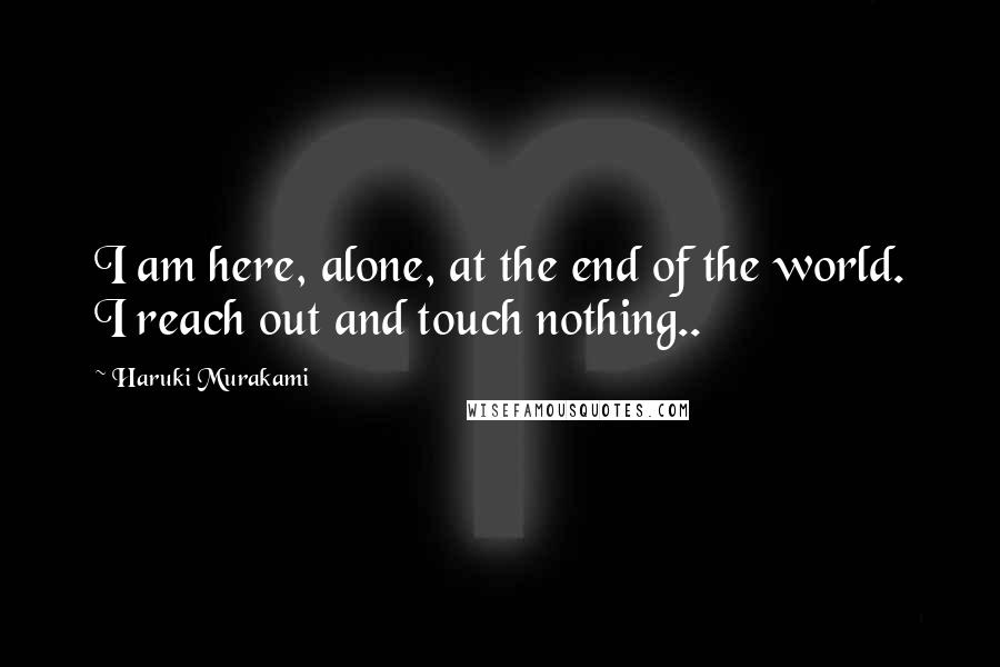 Haruki Murakami Quotes: I am here, alone, at the end of the world. I reach out and touch nothing..