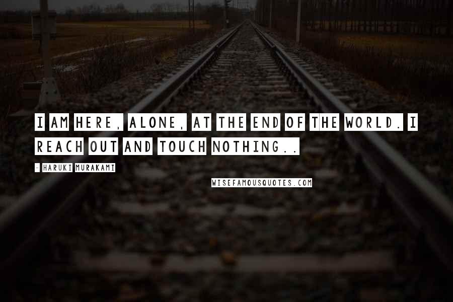 Haruki Murakami Quotes: I am here, alone, at the end of the world. I reach out and touch nothing..