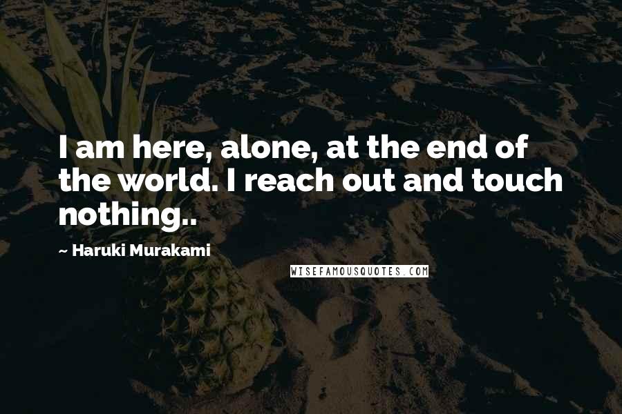 Haruki Murakami Quotes: I am here, alone, at the end of the world. I reach out and touch nothing..