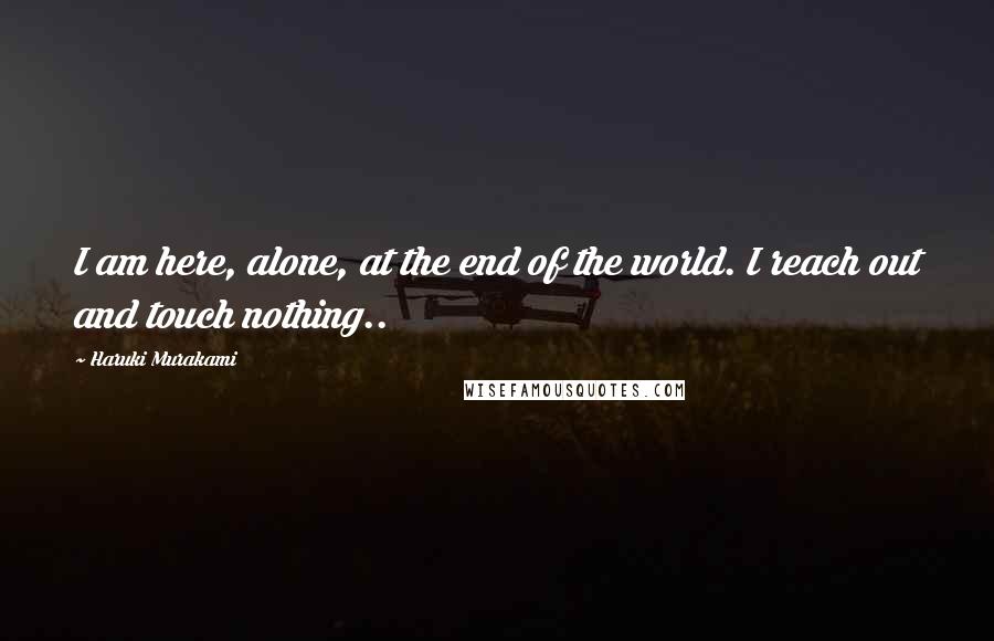 Haruki Murakami Quotes: I am here, alone, at the end of the world. I reach out and touch nothing..