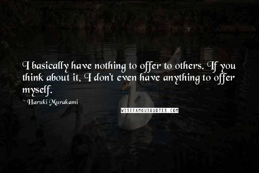 Haruki Murakami Quotes: I basically have nothing to offer to others. If you think about it, I don't even have anything to offer myself.
