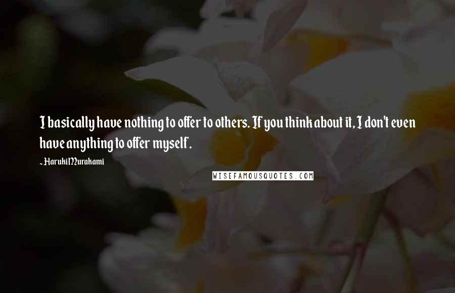 Haruki Murakami Quotes: I basically have nothing to offer to others. If you think about it, I don't even have anything to offer myself.