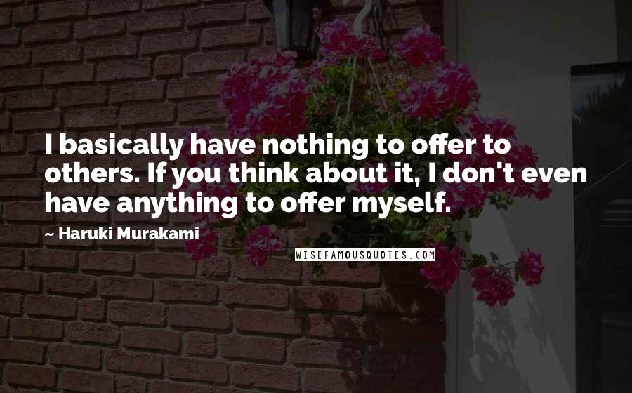Haruki Murakami Quotes: I basically have nothing to offer to others. If you think about it, I don't even have anything to offer myself.