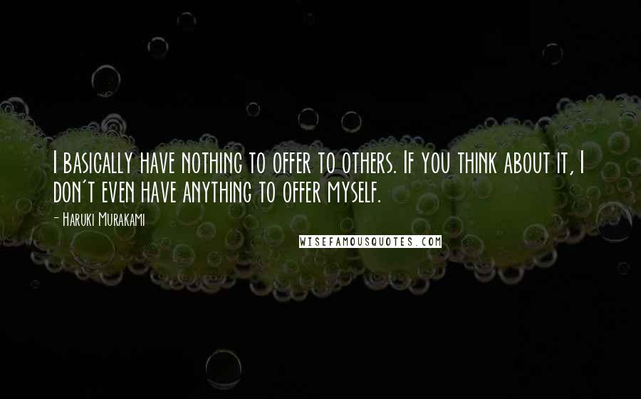 Haruki Murakami Quotes: I basically have nothing to offer to others. If you think about it, I don't even have anything to offer myself.