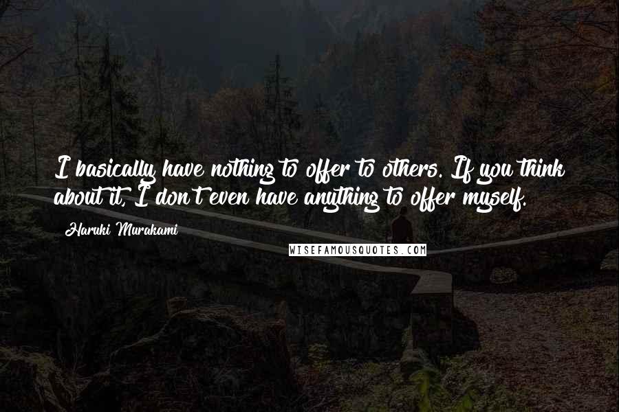 Haruki Murakami Quotes: I basically have nothing to offer to others. If you think about it, I don't even have anything to offer myself.