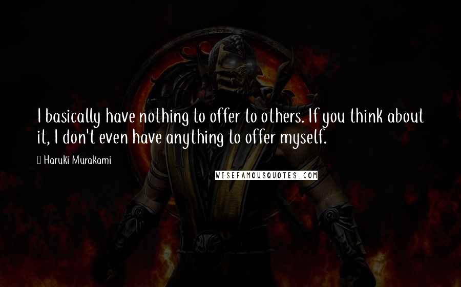 Haruki Murakami Quotes: I basically have nothing to offer to others. If you think about it, I don't even have anything to offer myself.