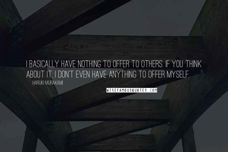 Haruki Murakami Quotes: I basically have nothing to offer to others. If you think about it, I don't even have anything to offer myself.