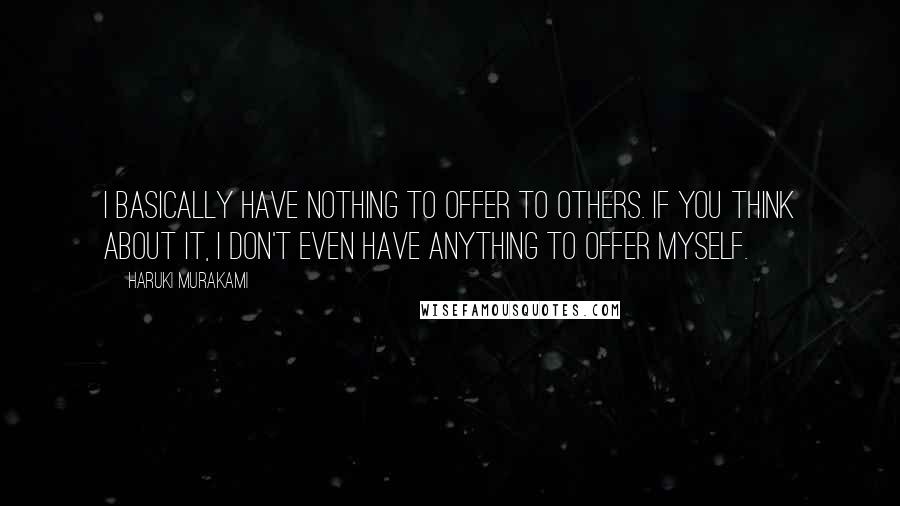 Haruki Murakami Quotes: I basically have nothing to offer to others. If you think about it, I don't even have anything to offer myself.