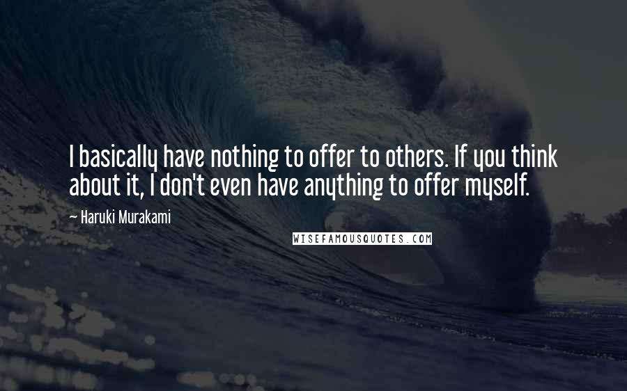 Haruki Murakami Quotes: I basically have nothing to offer to others. If you think about it, I don't even have anything to offer myself.