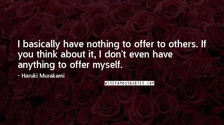 Haruki Murakami Quotes: I basically have nothing to offer to others. If you think about it, I don't even have anything to offer myself.